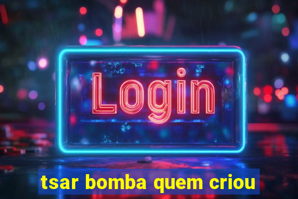 tsar bomba quem criou